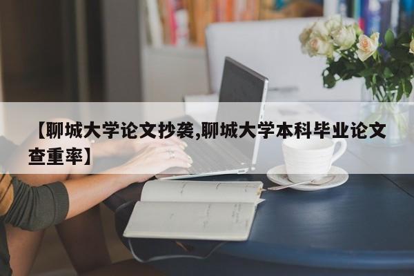 【聊城大学论文抄袭,聊城大学本科毕业论文查重率】
