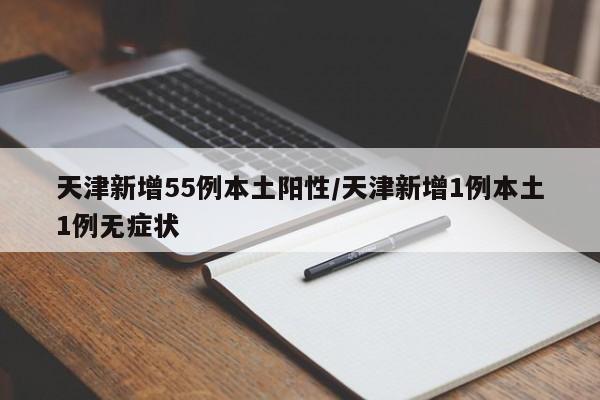 天津新增55例本土阳性/天津新增1例本土1例无症状