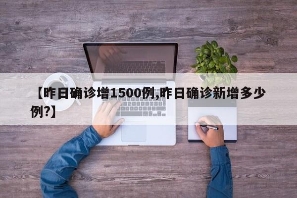 【昨日确诊增1500例,昨日确诊新增多少例?】