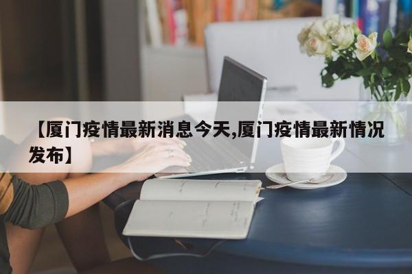 【厦门疫情最新消息今天,厦门疫情最新情况发布】