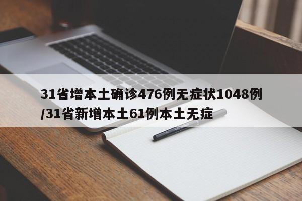 31省增本土确诊476例无症状1048例/31省新增本土61例本土无症