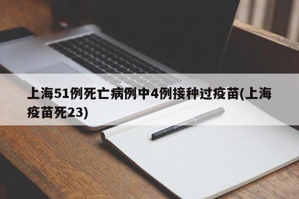 上海51例死亡病例中4例接种过疫苗(上海疫苗死23)