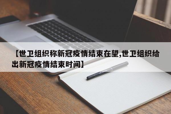 【世卫组织称新冠疫情结束在望,世卫组织给出新冠疫情结束时间】