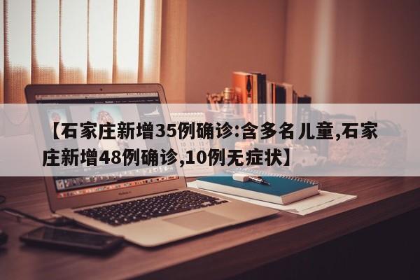 【石家庄新增35例确诊:含多名儿童,石家庄新增48例确诊,10例无症状】