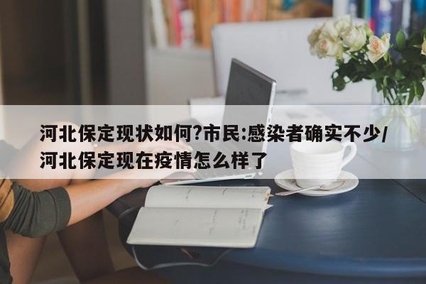 河北保定现状如何?市民:感染者确实不少/河北保定现在疫情怎么样了