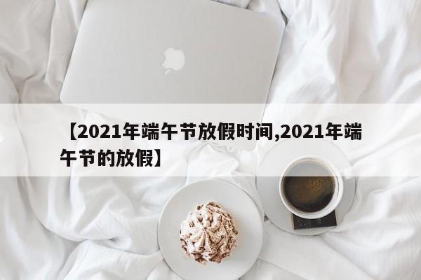 【2021年端午节放假时间,2021年端午节的放假】