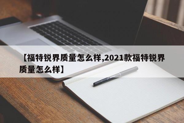【福特锐界质量怎么样,2021款福特锐界质量怎么样】