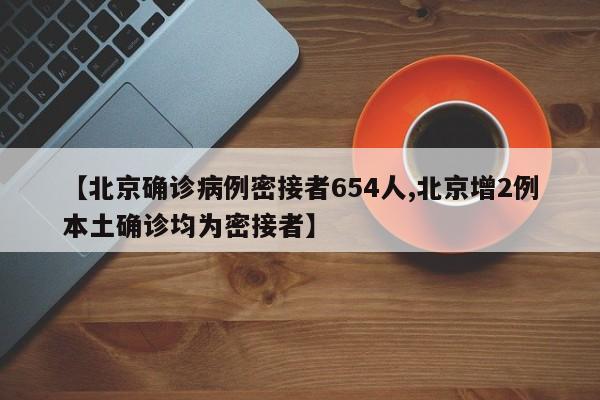 【北京确诊病例密接者654人,北京增2例本土确诊均为密接者】