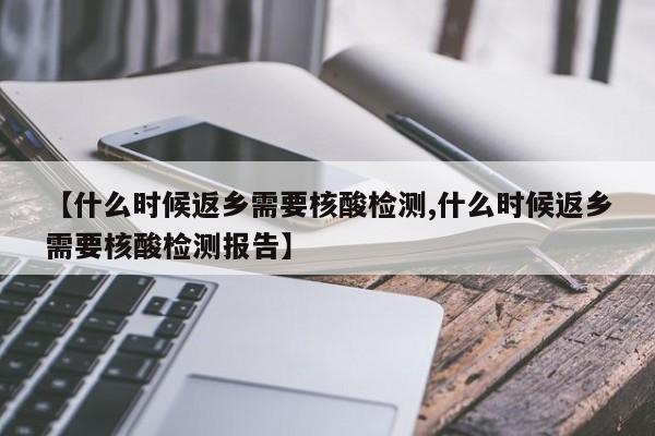 【什么时候返乡需要核酸检测,什么时候返乡需要核酸检测报告】