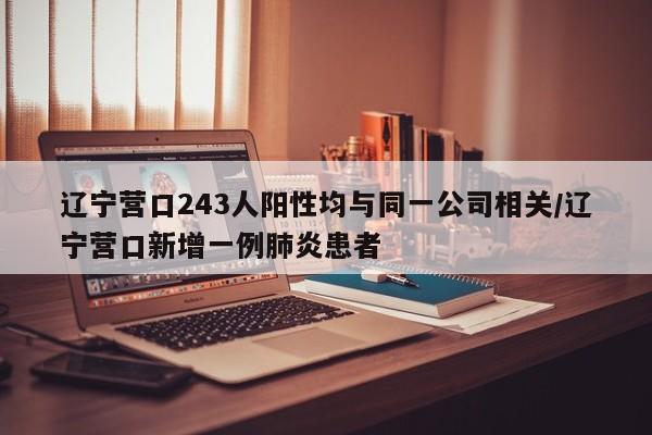 辽宁营口243人阳性均与同一公司相关/辽宁营口新增一例肺炎患者