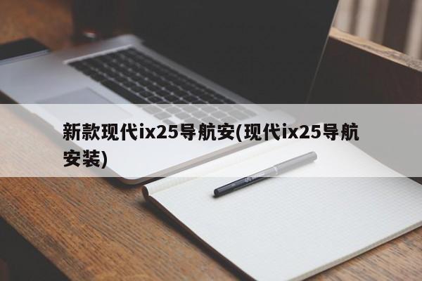 新款现代ix25导航安(现代ix25导航安装)