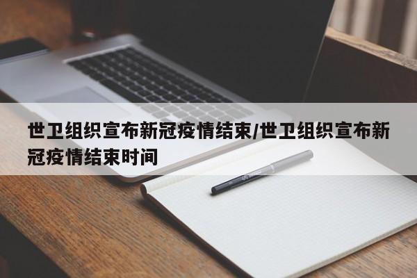 世卫组织宣布新冠疫情结束/世卫组织宣布新冠疫情结束时间