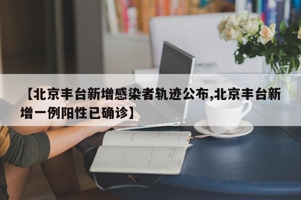 【北京丰台新增感染者轨迹公布,北京丰台新增一例阳性已确诊】