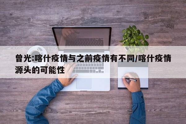 曾光:喀什疫情与之前疫情有不同/喀什疫情源头的可能性
