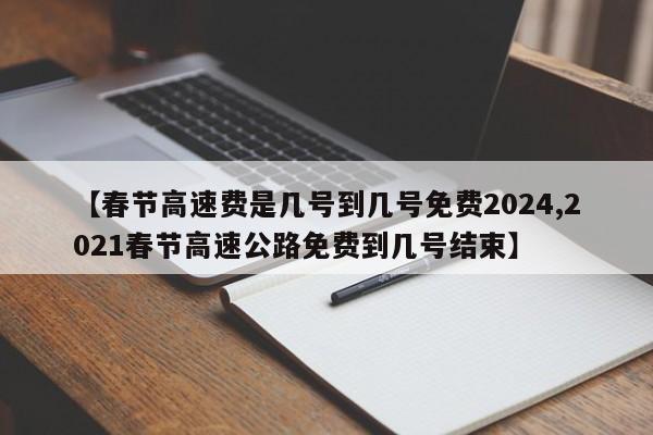 【春节高速费是几号到几号免费2024,2021春节高速公路免费到几号结束】