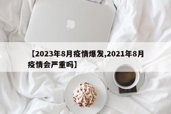 【2023年8月疫情爆发,2021年8月疫情会严重吗】