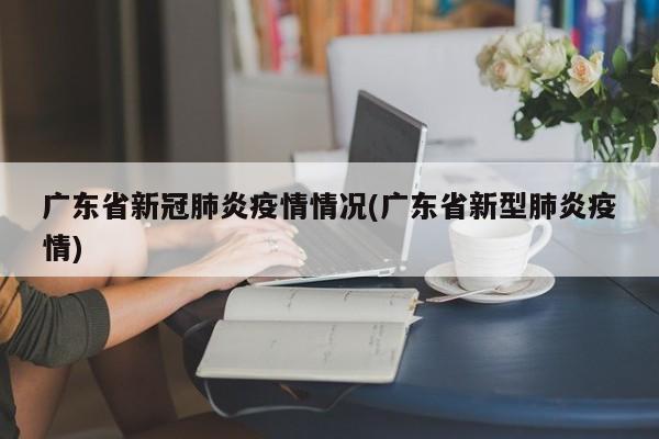 广东省新冠肺炎疫情情况(广东省新型肺炎疫情)