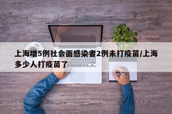 上海增5例社会面感染者2例未打疫苗/上海多少人打疫苗了