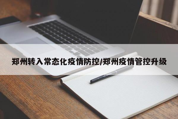郑州转入常态化疫情防控/郑州疫情管控升级