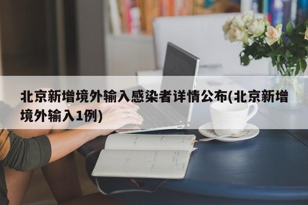 北京新增境外输入感染者详情公布(北京新增境外输入1例)