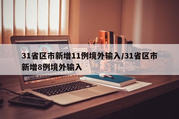 31省区市新增11例境外输入/31省区市新增8例境外输入