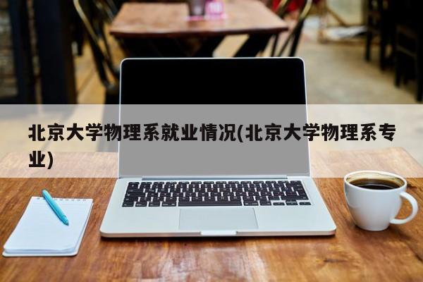 北京大学物理系就业情况(北京大学物理系专业)