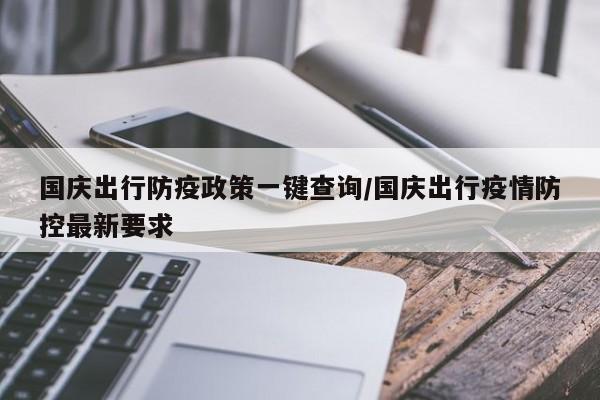 国庆出行防疫政策一键查询/国庆出行疫情防控最新要求
