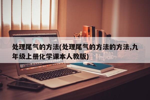 处理尾气的方法(处理尾气的方法的方法,九年级上册化学课本人教版)