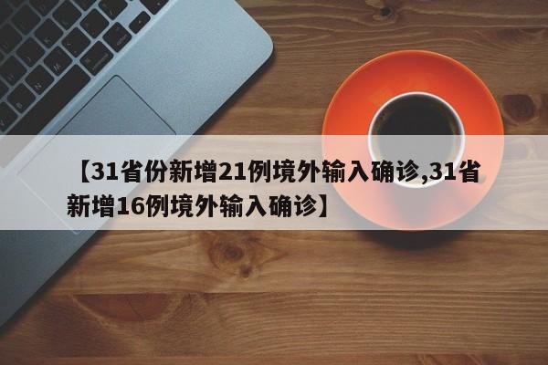 【31省份新增21例境外输入确诊,31省新增16例境外输入确诊】