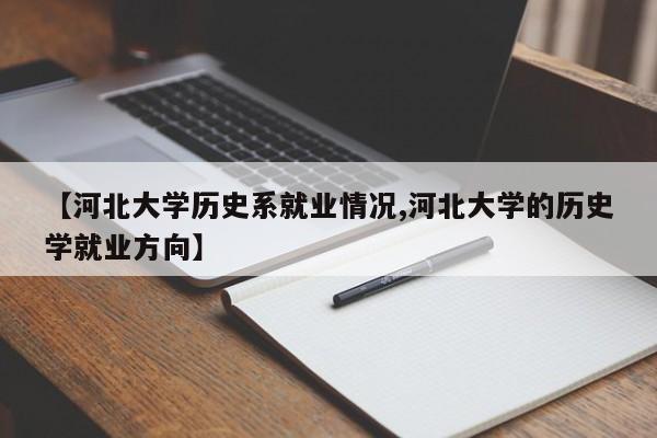 【河北大学历史系就业情况,河北大学的历史学就业方向】