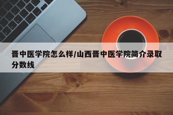 晋中医学院怎么样/山西晋中医学院简介录取分数线