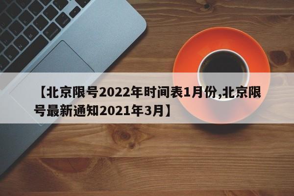 【北京限号2022年时间表1月份,北京限号最新通知2021年3月】