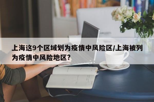 上海这9个区域划为疫情中风险区/上海被列为疫情中风险地区?
