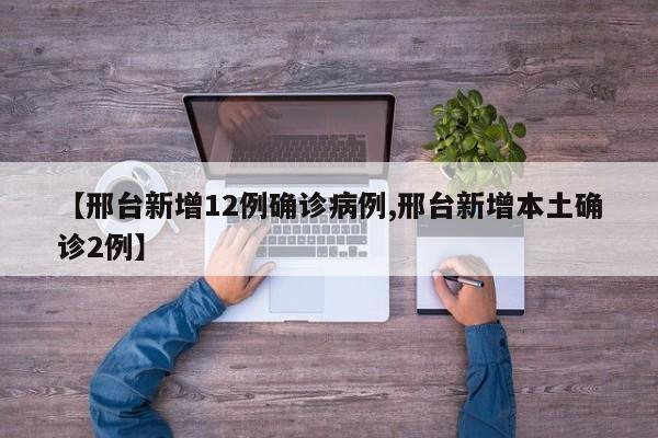 【邢台新增12例确诊病例,邢台新增本土确诊2例】